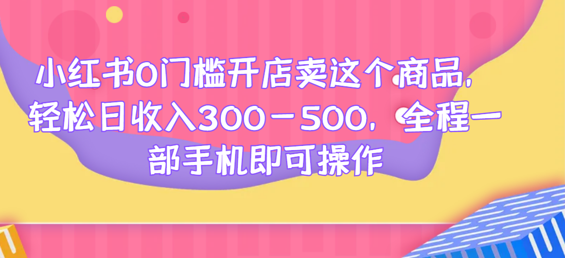 小红书0门槛开店卖这个商品，轻松日收入300-500，全程一部手机即可操作网赚项目-副业赚钱-互联网创业-资源整合网创云库