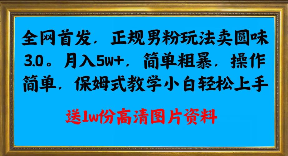 全网首发正规男粉玩法卖圆味3.0，月入5W+，简单粗暴，操作简单，保姆式教学，小白轻松上手网赚项目-副业赚钱-互联网创业-资源整合网创云库
