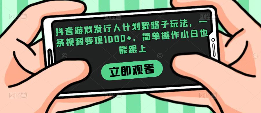 抖音游戏发行人计划野路子玩法，一条视频变现1000+，简单操作小白也能跟上【揭秘】网赚项目-副业赚钱-互联网创业-资源整合网创云库