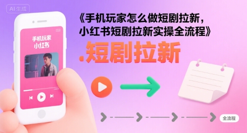 手机玩家怎么做短剧拉新，小红书短剧拉新实操全流程网赚项目-副业赚钱-互联网创业-资源整合网创云库