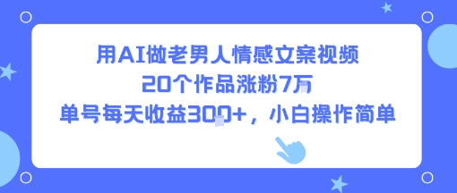 用AI做老男人情感文案视频，20个作品涨粉7W，单号每天收益3张+，小白操作简单网赚项目-副业赚钱-互联网创业-资源整合网创云库