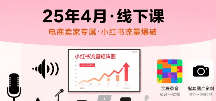 小红书25年4月线下课程，电商卖家小红书流量课，录音+图片网赚项目-副业赚钱-互联网创业-资源整合网创云库