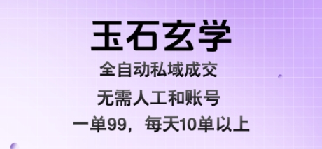 玉石玄学全自动私域成交，一单99每天十单以上，无需人工和矩阵账号，蓝海项目直接干网赚项目-副业赚钱-互联网创业-资源整合网创云库