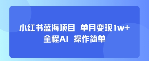 小红书蓝海项目 单月变现1w+ 全程AI 操作简单网赚项目-副业赚钱-互联网创业-资源整合网创云库