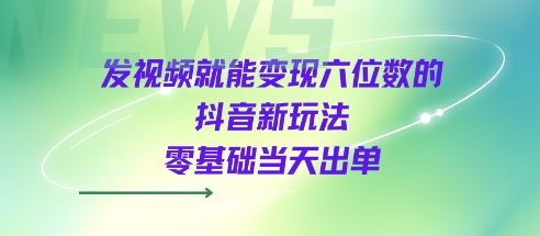 发视频就能变现六位数的抖音新玩法，0基础当天出单网赚项目-副业赚钱-互联网创业-资源整合网创云库
