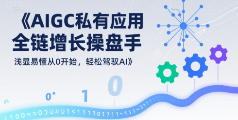 AIGC私有化应用全链增长操盘手，浅显易懂从0开始，轻松驾驭AI网赚项目-副业赚钱-互联网创业-资源整合网创云库
