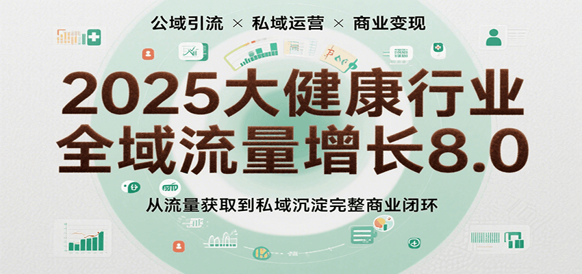 2025大健康行业全域流量增长8.0，从流量获取到私域沉淀完整商业闭环网赚项目-副业赚钱-互联网创业-资源整合网创云库