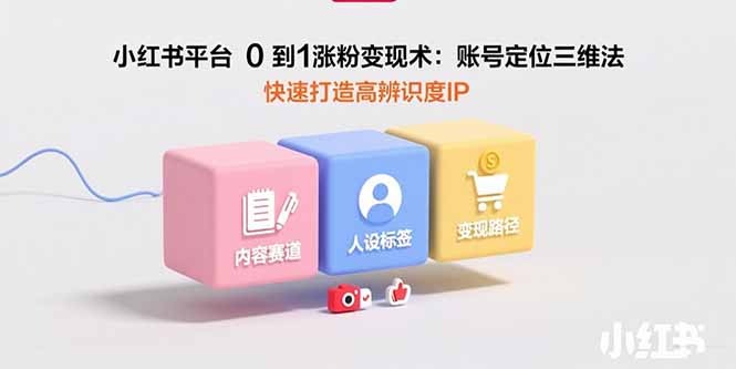 （15656期）小红书平台0到1涨粉变现术：账号定位三维法，快速打造高辨识度IP网赚项目-副业赚钱-互联网创业-资源整合网创云库