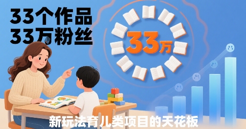 33个作品33W粉丝，育儿类项目的天花板，小白可操作网赚项目-副业赚钱-互联网创业-资源整合网创云库