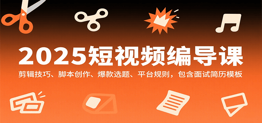 2025短视频编导课，剪辑技巧、脚本创作、爆款选题、平台规则，包含面试简历模板网赚项目-副业赚钱-互联网创业-资源整合网创云库