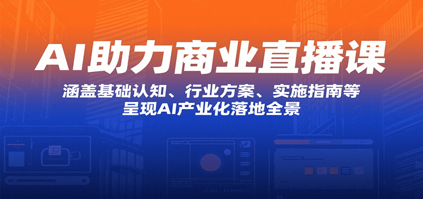 AI助力商业直播课：涵盖基础认知、行业方案、实施指南等，呈现AI产业化落地全景网赚项目-副业赚钱-互联网创业-资源整合网创云库
