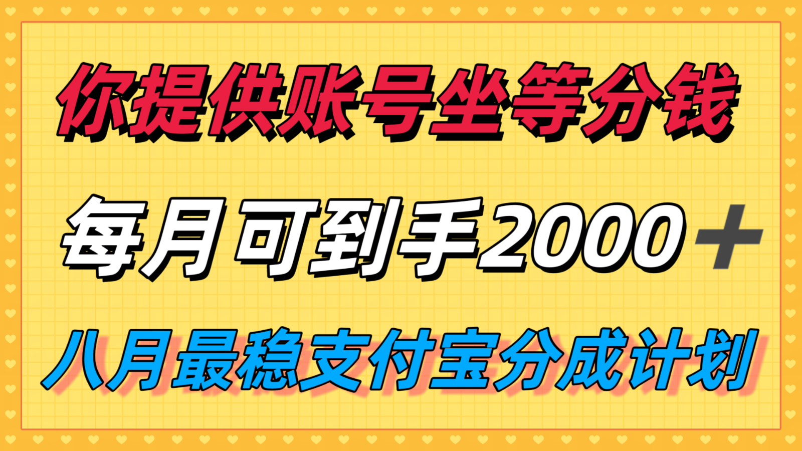 你提供账号我们发视频，每月到手2k＋，八月最稳支付宝分成计划玩法来袭！网赚项目-副业赚钱-互联网创业-资源整合网创云库