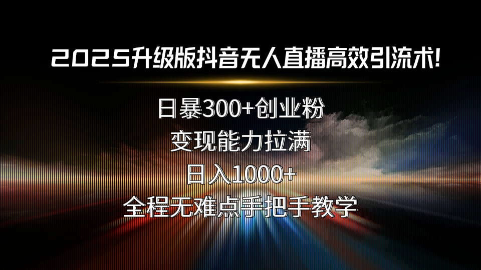 （15735期）2025升级版抖音无人直播高效引流术！日暴300+创业粉，变现能力拉满，日…网赚项目-副业赚钱-互联网创业-资源整合网创云库