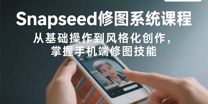 （15732期）Snapseed修图系统课程：从基础操作到风格化创作，掌握手机端修图技能网赚项目-副业赚钱-互联网创业-资源整合网创云库