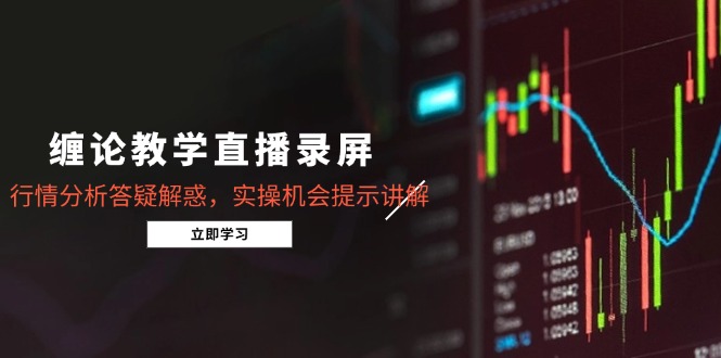 （15727期）缠论教学直播录屏，行情分析答疑解惑，实操机会提示讲解（更新8月）网赚项目-副业赚钱-互联网创业-资源整合网创云库