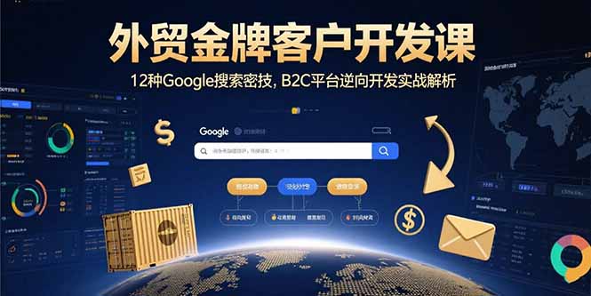 （15724期）外贸金牌客户开发课，12种Google搜索密技，B2C平台逆向开发实战解析网赚项目-副业赚钱-互联网创业-资源整合网创云库