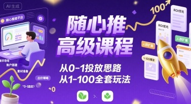 随心推高级课程，从0-1投放思路，也有从1-100的全套玩法网赚项目-副业赚钱-互联网创业-资源整合网创云库