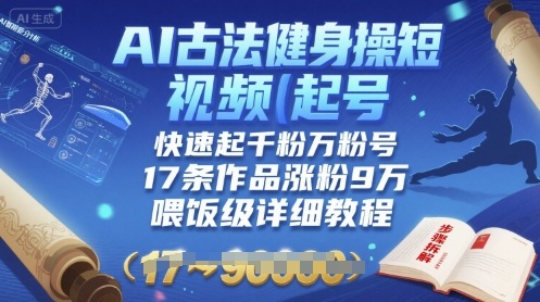 AI古法健身操短视频起号，快速起千粉万粉号，17条作品涨粉9W(喂饭级详细教程)网赚项目-副业赚钱-互联网创业-资源整合网创云库