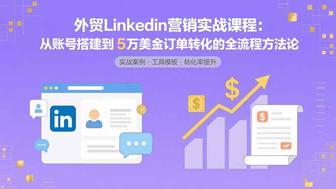（15766期）外贸LinkedIn营销实战课程：从账号搭建到5万美金订单转化的全流程方法论网赚项目-副业赚钱-互联网创业-资源整合网创云库
