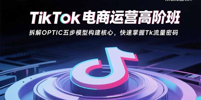 （15752期）TikTok电商运营高阶班：拆解OPTIC五步模型构建核心，快速掌握Tk流量密码网赚项目-副业赚钱-互联网创业-资源整合网创云库