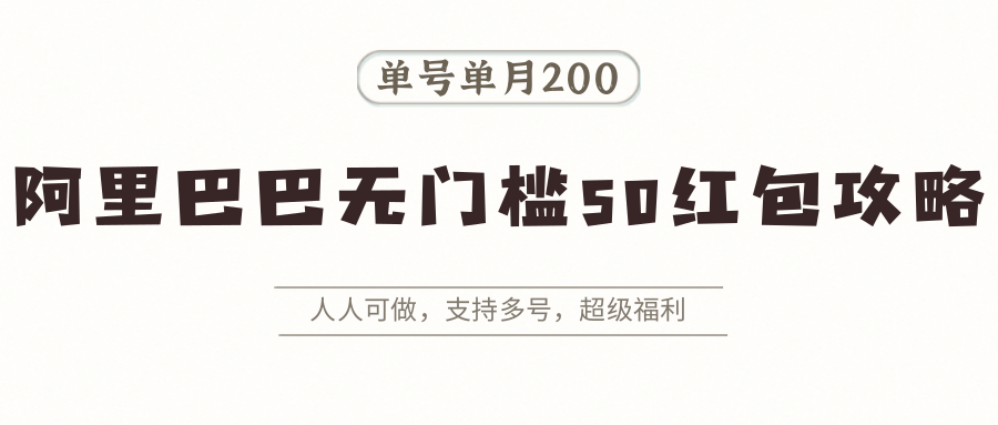 阿里巴巴无门槛50红包攻略，单号单月200。人人可做，支持多号，超级福利网赚项目-副业赚钱-互联网创业-资源整合网创云库