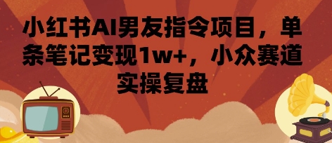 小红书AI男友指令项目，单条笔记变现1w+，小众赛道实操复盘网赚项目-副业赚钱-互联网创业-资源整合网创云库