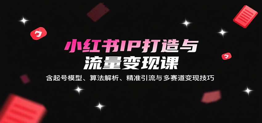 小红书IP打造与流量变现课：含起号模型、算法解析、精准引流与多赛道变现技巧网赚项目-副业赚钱-互联网创业-资源整合网创云库