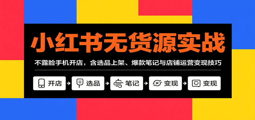 小红书无货源实战，不露脸手机开店，含选品上架、爆款笔记与店铺运营变现技巧网赚项目-副业赚钱-互联网创业-资源整合网创云库