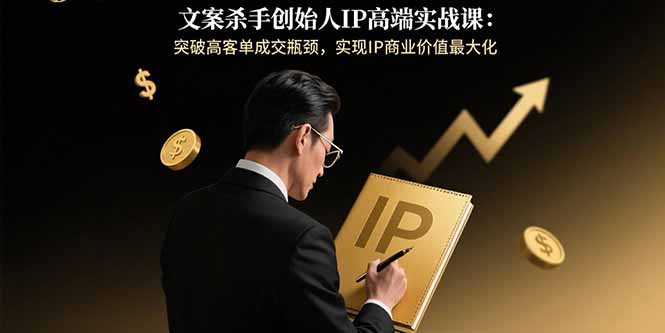 （15797期）文案杀手创始人IP高端实战课：突破高客单成交瓶颈，实现IP商业价值最大化网赚项目-副业赚钱-互联网创业-资源整合网创云库