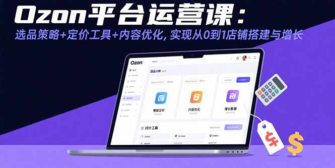 （15794期）Ozon平台运营课：选品策略+定价工具+内容优化，实现从0到1店铺搭建与增长网赚项目-副业赚钱-互联网创业-资源整合网创云库