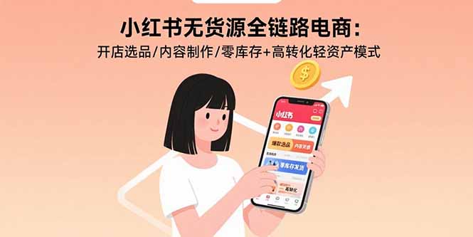 （15785期）小红书无货源全链路电商：开店选品/内容制作/零库存+高转化轻资产模式网赚项目-副业赚钱-互联网创业-资源整合网创云库