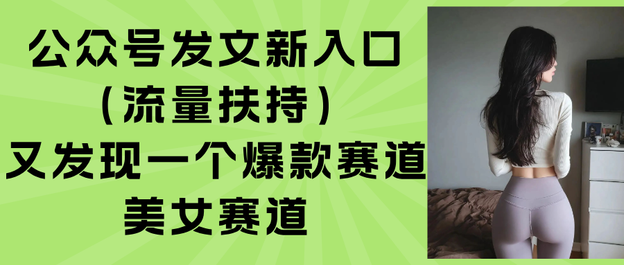 （15781期）公众号发文新入口（流量扶持），又发现一个爆款赛道：美女赛道网赚项目-副业赚钱-互联网创业-资源整合网创云库