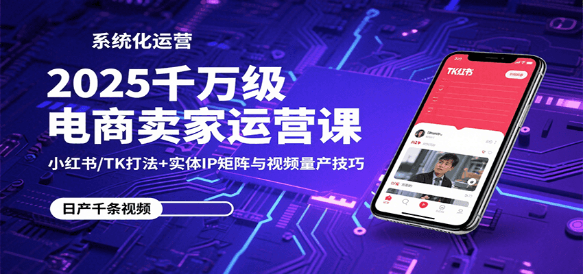 2025千万级电商卖家运营课：小红书/TK打法+实体IP矩阵与视频量产技巧网赚项目-副业赚钱-互联网创业-资源整合网创云库