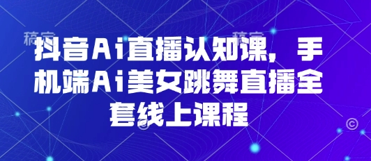 抖音Ai直播认知课，手机端Ai美女跳舞直播全套线上课程网赚项目-副业赚钱-互联网创业-资源整合网创云库