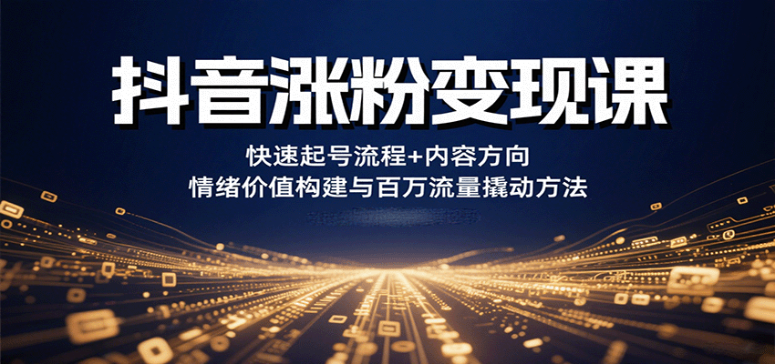 抖音涨粉变现课，快速起号流程+内容方向+情绪价值构建与百万流量撬动方法网赚项目-副业赚钱-互联网创业-资源整合网创云库
