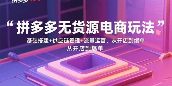 （15886期）拼多多无货源电商玩法：基础搭建+供应链管理+流量运营，从开店到爆单网赚项目-副业赚钱-互联网创业-资源整合网创云库
