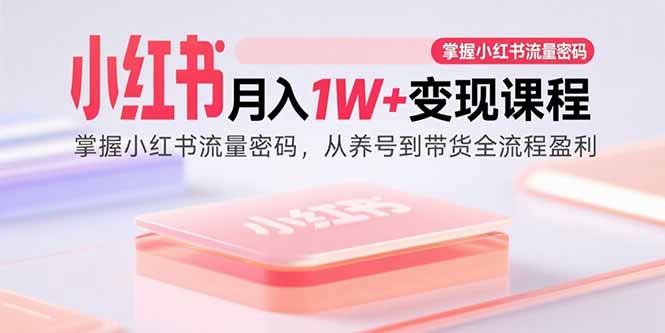 （15885期）小红书月入1W+变现课程：掌握小红书流量密码，从养号到带货全流程盈利网赚项目-副业赚钱-互联网创业-资源整合网创云库