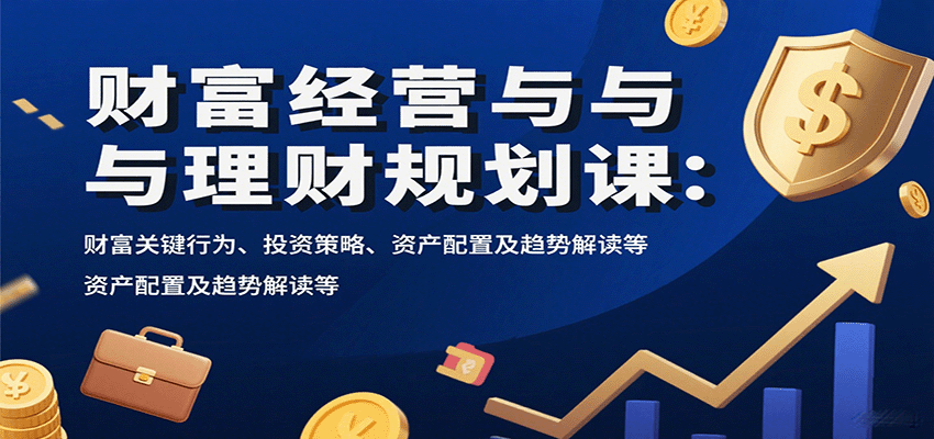 财富经营与理财规划课：财富关键行为、投资策略、资产配置及趋势解读等网赚项目-副业赚钱-互联网创业-资源整合网创云库