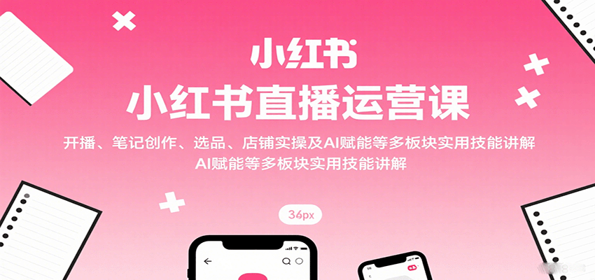 小红书直播运营课：开播、笔记创作、选品、店铺实操及 AI 赋能等多板块实用技能讲解网赚项目-副业赚钱-互联网创业-资源整合网创云库