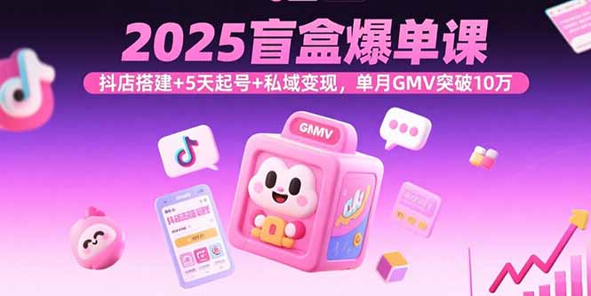 （15922期）2025盲盒爆单课，抖店搭建+5天起号+私域变现，单月GMV突破10万网赚项目-副业赚钱-互联网创业-资源整合网创云库