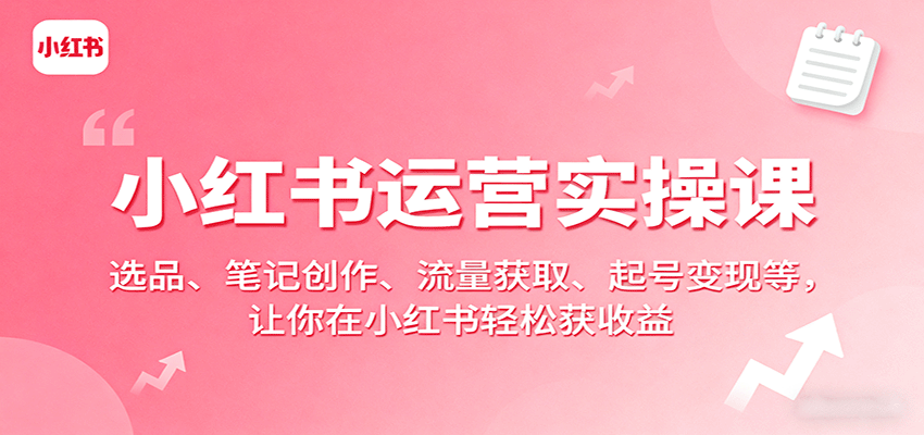 小红书运营实操课：选品、笔记创作、流量获取、起号变现等，让你在小红书轻松获收益网赚项目-副业赚钱-互联网创业-资源整合网创云库