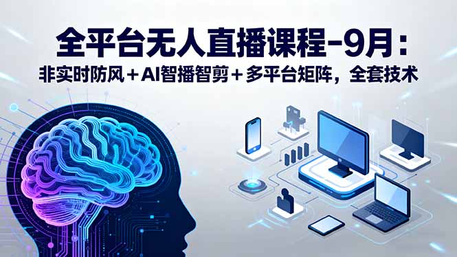 （15963期）全平台无人直播课程：非实时防风＋AI智播智剪＋多平台矩阵，9月全套技术网赚项目-副业赚钱-互联网创业-资源整合网创云库