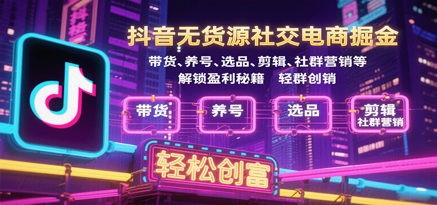 抖音无货源社交电商掘金，带货、养号、选品、剪辑、社群营销等解锁盈利秘籍轻松创富网赚项目-副业赚钱-互联网创业-资源整合网创云库