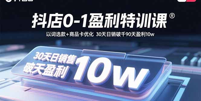 （15956期）抖店0-1盈利特训课：以词选款+商品卡优化 30天日销破千90天盈利10w网赚项目-副业赚钱-互联网创业-资源整合网创云库