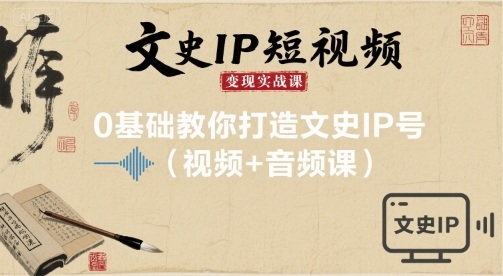文史IP短视频变现实战课，0基础教你打造文史IP号(视频+音频课)网赚项目-副业赚钱-互联网创业-资源整合网创云库