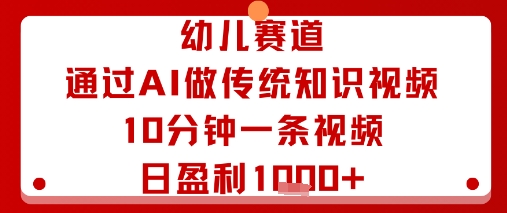 幼儿赛道：通过AI做传统知识视频，10分钟一条视频，日盈利多张网赚项目-副业赚钱-互联网创业-资源整合网创云库