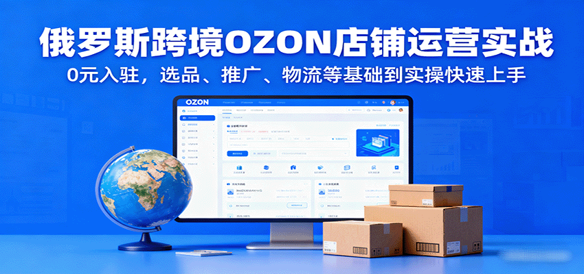 俄罗斯跨境OZON店铺运营实战，0元入驻，选品、推广、物流等基础到实操快速上手网赚项目-副业赚钱-互联网创业-资源整合网创云库