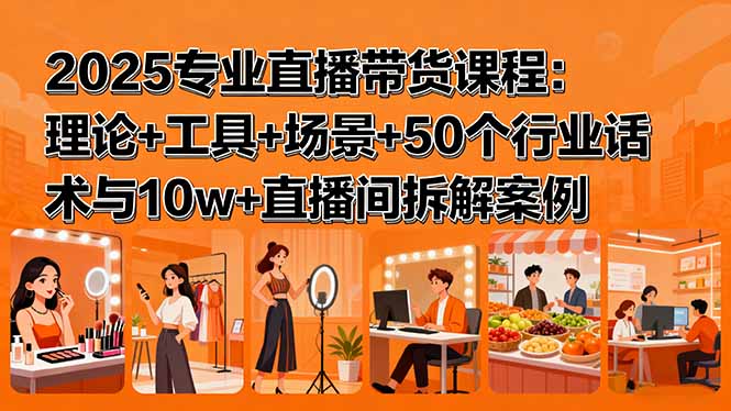 （15988期）2025专业直播带货课程：理论+工具+场景+50个行业话术与10w+直播间拆解案例网赚项目-副业赚钱-互联网创业-资源整合网创云库