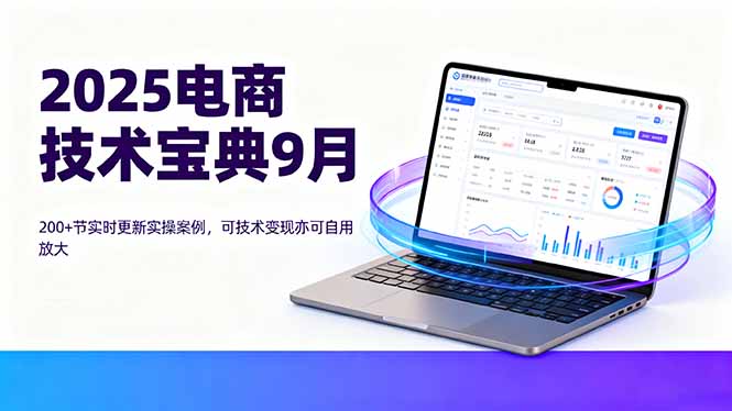 （16010期）2025电商技术宝典9月：200+节实时更新实操案例，可技术变现亦可自用放大网赚项目-副业赚钱-互联网创业-资源整合网创云库