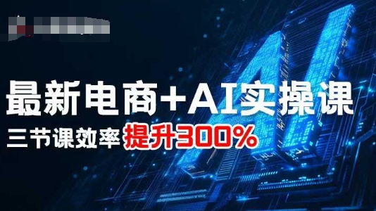 最新电商+AI实操课，三节课效率提升300%网赚项目-副业赚钱-互联网创业-资源整合网创云库